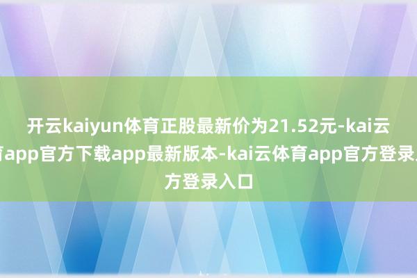 开云kaiyun体育正股最新价为21.52元-kai云体育app官方下载app最新版本-kai云体育app官方登录入口