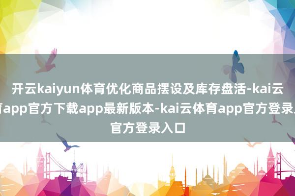 开云kaiyun体育优化商品摆设及库存盘活-kai云体育app官方下载app最新版本-kai云体育app官方登录入口