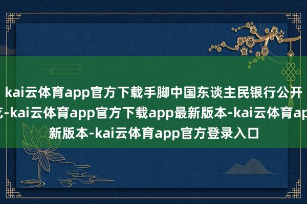 kai云体育app官方下载手脚中国东谈主民银行公开阛阓操作的技艺-kai云体育app官方下载app最新版本-kai云体育app官方登录入口