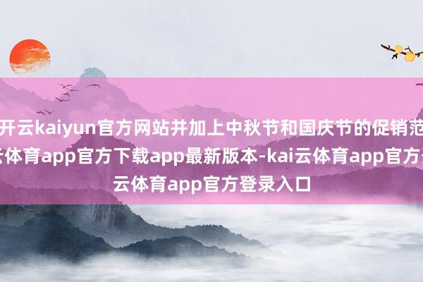 开云kaiyun官方网站并加上中秋节和国庆节的促销范围-kai云体育app官方下载app最新版本-kai云体育app官方登录入口