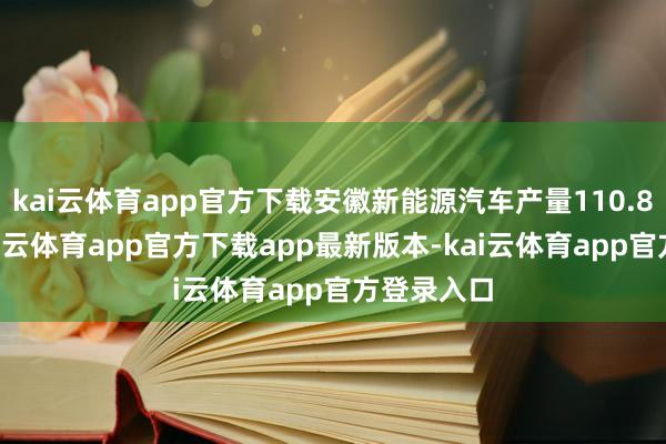 kai云体育app官方下载安徽新能源汽车产量110.82万辆-kai云体育app官方下载app最新版本-kai云体育app官方登录入口