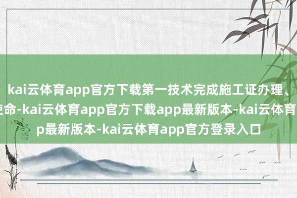 kai云体育app官方下载第一技术完成施工证办理、住建系统对接等使命-kai云体育app官方下载app最新版本-kai云体育app官方登录入口