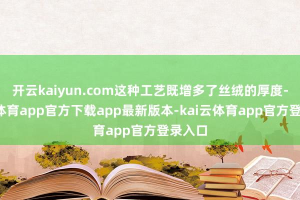 开云kaiyun.com这种工艺既增多了丝绒的厚度-kai云体育app官方下载app最新版本-kai云体育app官方登录入口