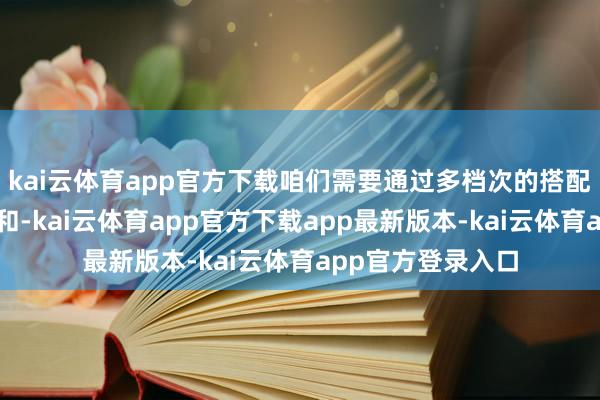 kai云体育app官方下载咱们需要通过多档次的搭配来保持体魄的缓和-kai云体育app官方下载app最新版本-kai云体育app官方登录入口
