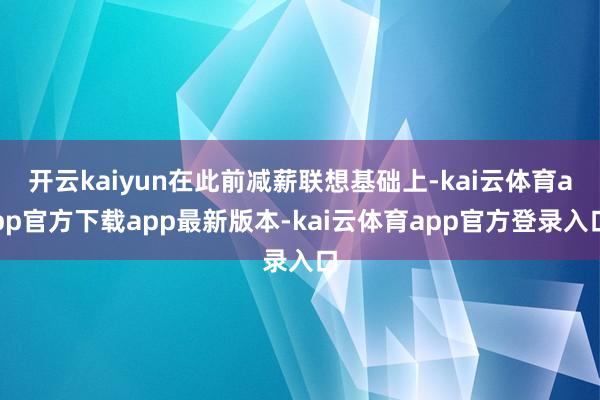 开云kaiyun在此前减薪联想基础上-kai云体育app官方下载app最新版本-kai云体育app官方登录入口
