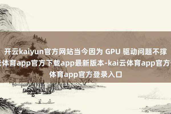 开云kaiyun官方网站当今因为 GPU 驱动问题不撑握-kai云体育app官方下载app最新版本-kai云体育app官方登录入口