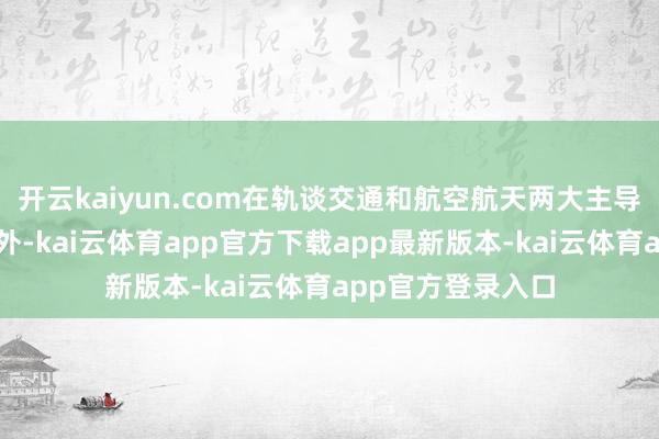 开云kaiyun.com在轨谈交通和航空航天两大主导上风产业领域除外-kai云体育app官方下载app最新版本-kai云体育app官方登录入口