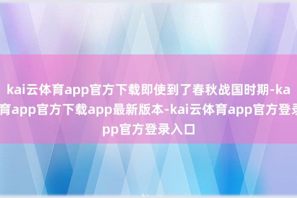 kai云体育app官方下载即使到了春秋战国时期-kai云体育app官方下载app最新版本-kai云体育app官方登录入口