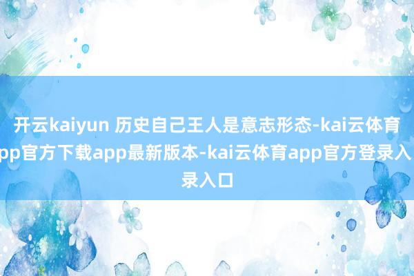 开云kaiyun 历史自己王人是意志形态-kai云体育app官方下载app最新版本-kai云体育app官方登录入口