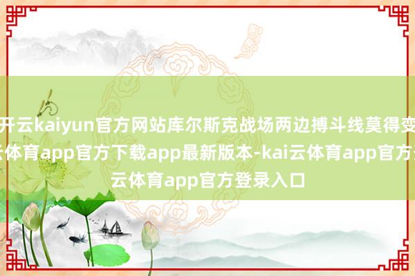 开云kaiyun官方网站库尔斯克战场两边搏斗线莫得变化-kai云体育app官方下载app最新版本-kai云体育app官方登录入口