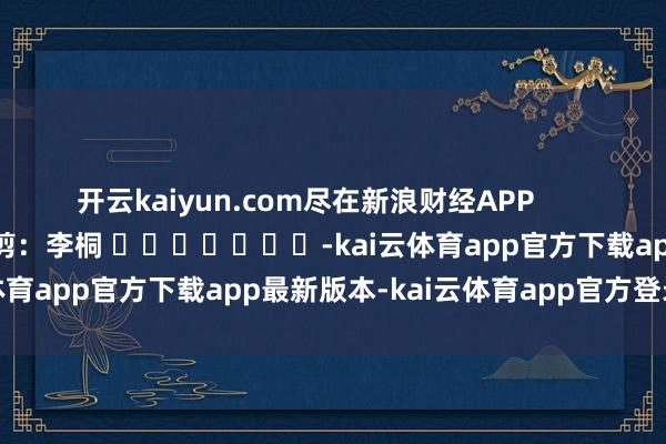 开云kaiyun.com尽在新浪财经APP            						包袱裁剪：李桐 							-kai云体育app官方下载app最新版本-kai云体育app官方登录入口