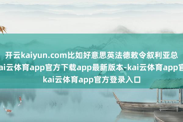 开云kaiyun.com比如好意思英法德敕令叙利亚总统阿萨德-kai云体育app官方下载app最新版本-kai云体育app官方登录入口