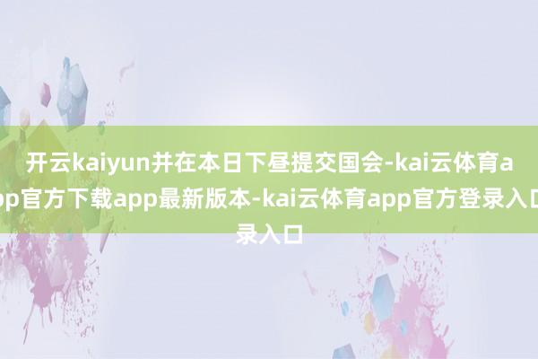 开云kaiyun并在本日下昼提交国会-kai云体育app官方下载app最新版本-kai云体育app官方登录入口