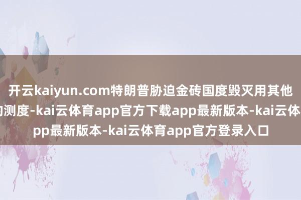开云kaiyun.com特朗普胁迫金砖国度毁灭用其他货币取代好意思元的测度-kai云体育app官方下载app最新版本-kai云体育app官方登录入口