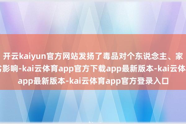 开云kaiyun官方网站发扬了毒品对个东说念主、家庭和社会形成的恶劣影响-kai云体育app官方下载app最新版本-kai云体育app官方登录入口