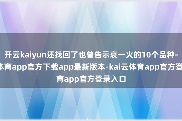 开云kaiyun还找回了也曾告示衰一火的10个品种-kai云体育app官方下载app最新版本-kai云体育app官方登录入口