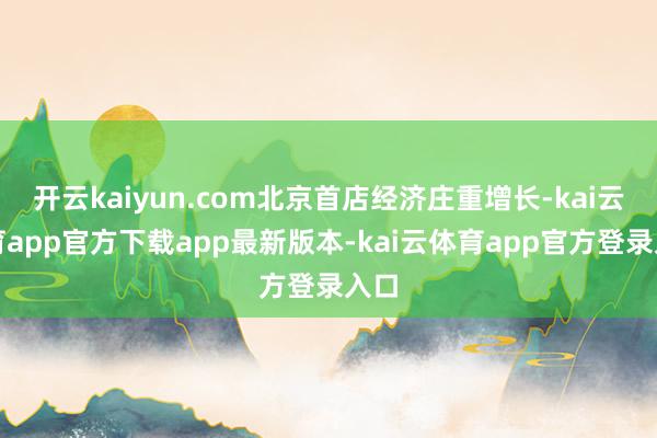 开云kaiyun.com北京首店经济庄重增长-kai云体育app官方下载app最新版本-kai云体育app官方登录入口
