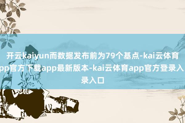 开云kaiyun而数据发布前为79个基点-kai云体育app官方下载app最新版本-kai云体育app官方登录入口