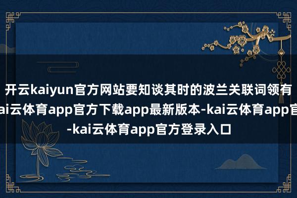 开云kaiyun官方网站要知谈其时的波兰关联词领有百万雄兵-kai云体育app官方下载app最新版本-kai云体育app官方登录入口