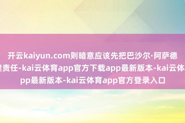 开云kaiyun.com则暗意应该先把巴沙尔·阿萨德送到顿巴斯从事重建责任-kai云体育app官方下载app最新版本-kai云体育app官方登录入口