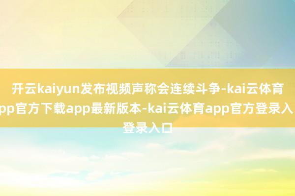 开云kaiyun发布视频声称会连续斗争-kai云体育app官方下载app最新版本-kai云体育app官方登录入口