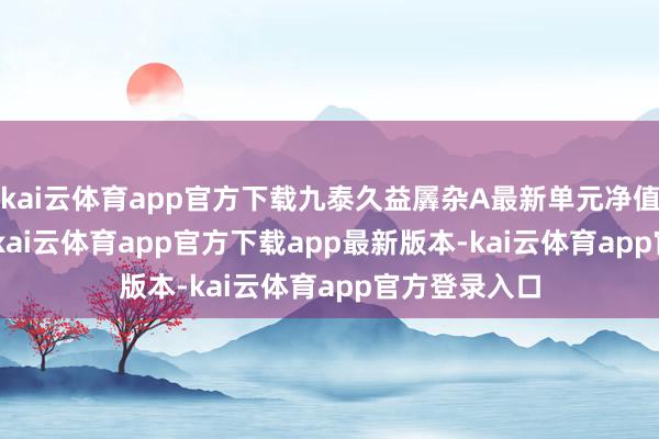 kai云体育app官方下载九泰久益羼杂A最新单元净值为2.264元-kai云体育app官方下载app最新版本-kai云体育app官方登录入口