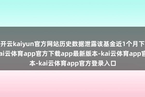 开云kaiyun官方网站历史数据泄露该基金近1个月下落6.71%-kai云体育app官方下载app最新版本-kai云体育app官方登录入口