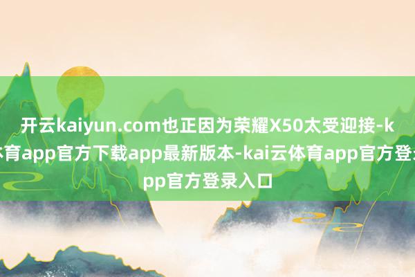 开云kaiyun.com也正因为荣耀X50太受迎接-kai云体育app官方下载app最新版本-kai云体育app官方登录入口