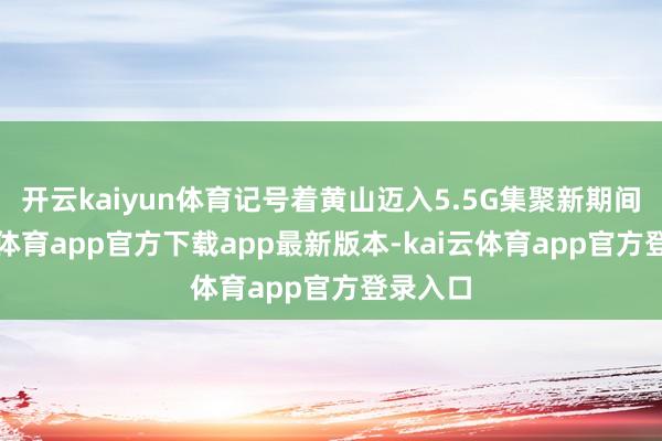 开云kaiyun体育记号着黄山迈入5.5G集聚新期间-kai云体育app官方下载app最新版本-kai云体育app官方登录入口