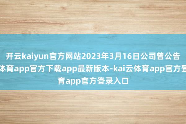 开云kaiyun官方网站2023年3月16日公司曾公告-kai云体育app官方下载app最新版本-kai云体育app官方登录入口