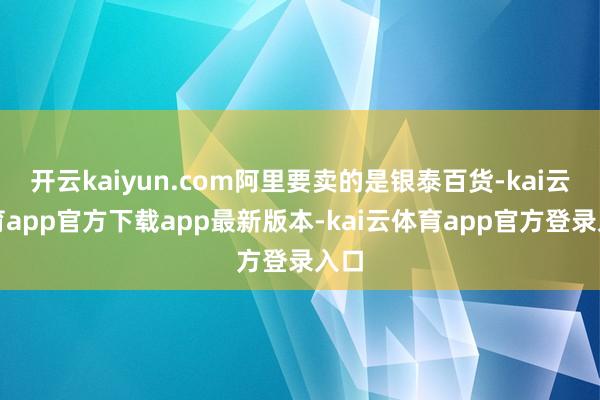 开云kaiyun.com阿里要卖的是银泰百货-kai云体育app官方下载app最新版本-kai云体育app官方登录入口