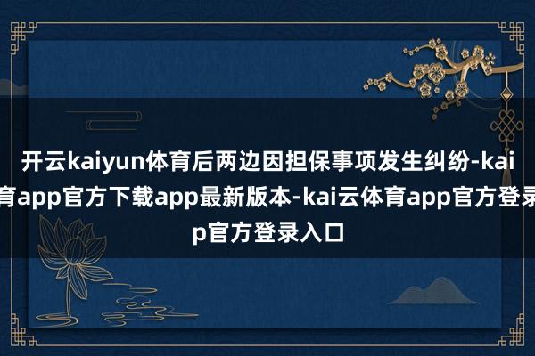 开云kaiyun体育后两边因担保事项发生纠纷-kai云体育app官方下载app最新版本-kai云体育app官方登录入口