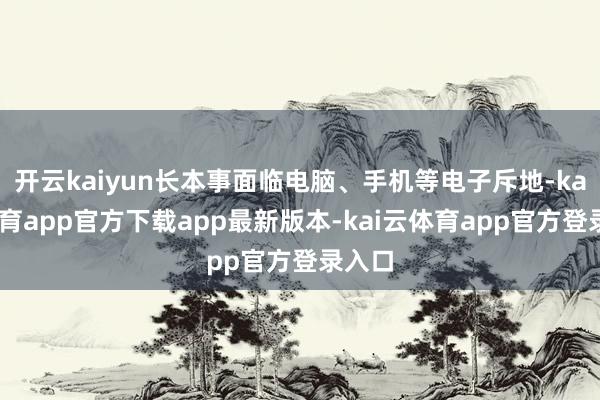 开云kaiyun长本事面临电脑、手机等电子斥地-kai云体育app官方下载app最新版本-kai云体育app官方登录入口