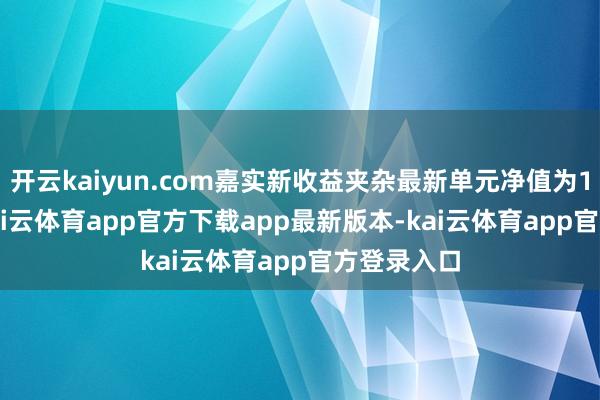 开云kaiyun.com嘉实新收益夹杂最新单元净值为1.228元-kai云体育app官方下载app最新版本-kai云体育app官方登录入口