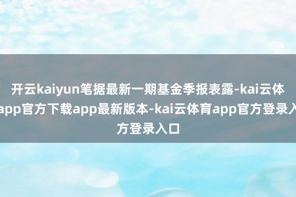 开云kaiyun笔据最新一期基金季报表露-kai云体育app官方下载app最新版本-kai云体育app官方登录入口
