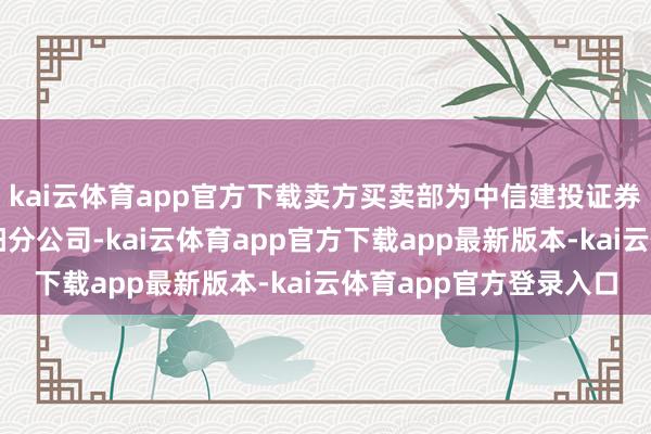 kai云体育app官方下载卖方买卖部为中信建投证券股份有限公司北京向阳分公司-kai云体育app官方下载app最新版本-kai云体育app官方登录入口