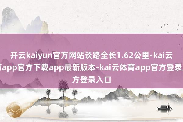 开云kaiyun官方网站谈路全长1.62公里-kai云体育app官方下载app最新版本-kai云体育app官方登录入口