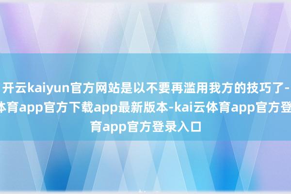 开云kaiyun官方网站是以不要再滥用我方的技巧了-kai云体育app官方下载app最新版本-kai云体育app官方登录入口