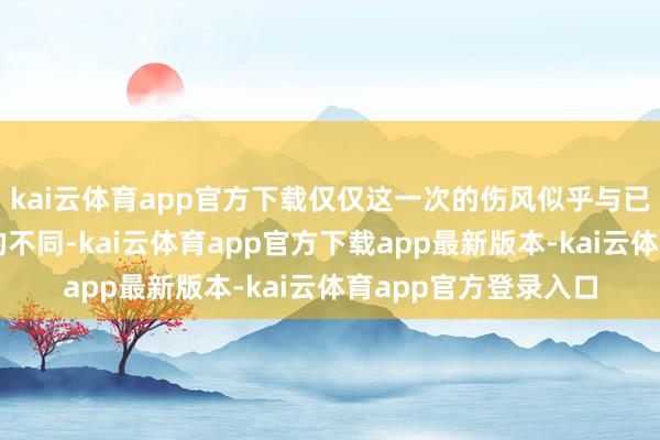 kai云体育app官方下载仅仅这一次的伤风似乎与已往的伤风有着很大的不同-kai云体育app官方下载app最新版本-kai云体育app官方登录入口