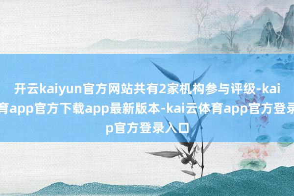 开云kaiyun官方网站共有2家机构参与评级-kai云体育app官方下载app最新版本-kai云体育app官方登录入口
