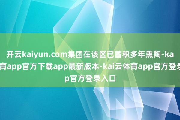 开云kaiyun.com集团在该区已蓄积多年熏陶-kai云体育app官方下载app最新版本-kai云体育app官方登录入口