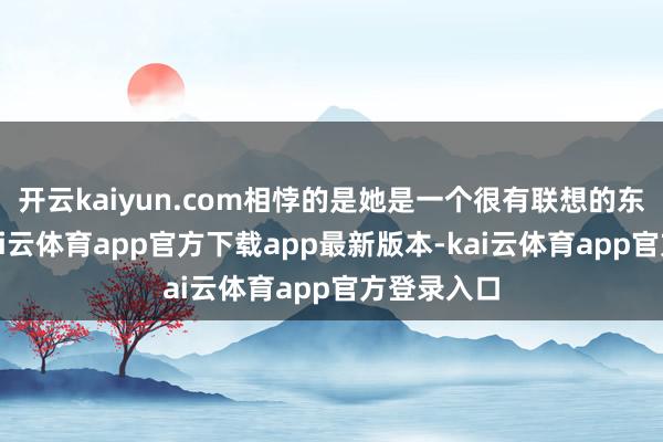 开云kaiyun.com相悖的是她是一个很有联想的东说念主-kai云体育app官方下载app最新版本-kai云体育app官方登录入口