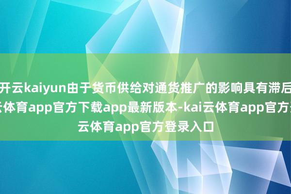开云kaiyun由于货币供给对通货推广的影响具有滞后性-kai云体育app官方下载app最新版本-kai云体育app官方登录入口