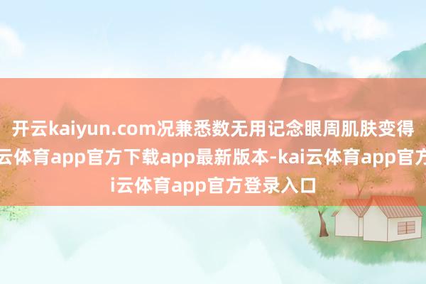 开云kaiyun.com况兼悉数无用记念眼周肌肤变得浮松-kai云体育app官方下载app最新版本-kai云体育app官方登录入口