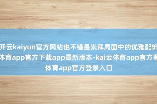开云kaiyun官方网站也不错是崇拜局面中的优雅配饰-kai云体育app官方下载app最新版本-kai云体育app官方登录入口