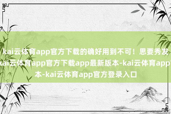 kai云体育app官方下载的确好用到不可！思要秀发如丝般顺滑-kai云体育app官方下载app最新版本-kai云体育app官方登录入口
