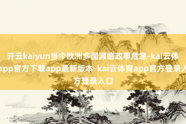 开云kaiyun当今欧洲多国濒临政事危急-kai云体育app官方下载app最新版本-kai云体育app官方登录入口