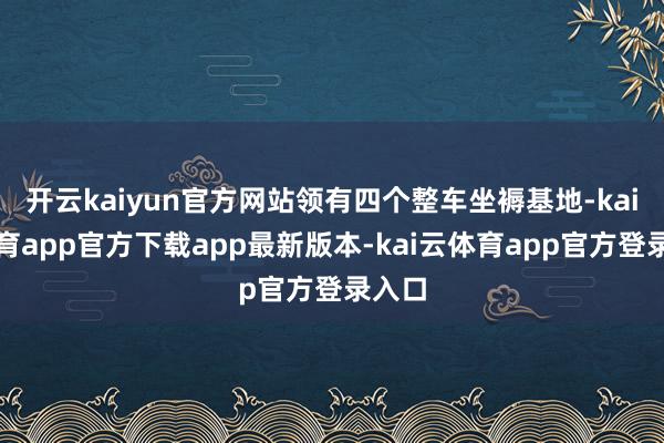 开云kaiyun官方网站领有四个整车坐褥基地-kai云体育app官方下载app最新版本-kai云体育app官方登录入口