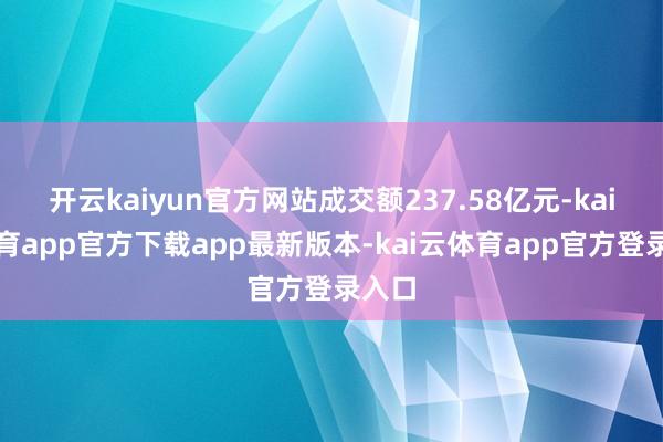开云kaiyun官方网站成交额237.58亿元-kai云体育app官方下载app最新版本-kai云体育app官方登录入口