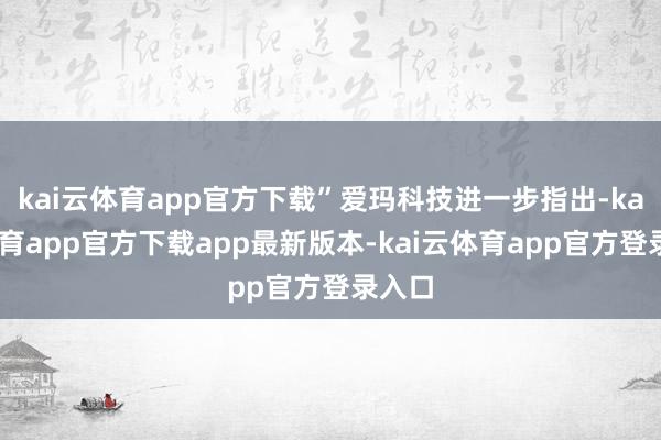 kai云体育app官方下载”爱玛科技进一步指出-kai云体育app官方下载app最新版本-kai云体育app官方登录入口